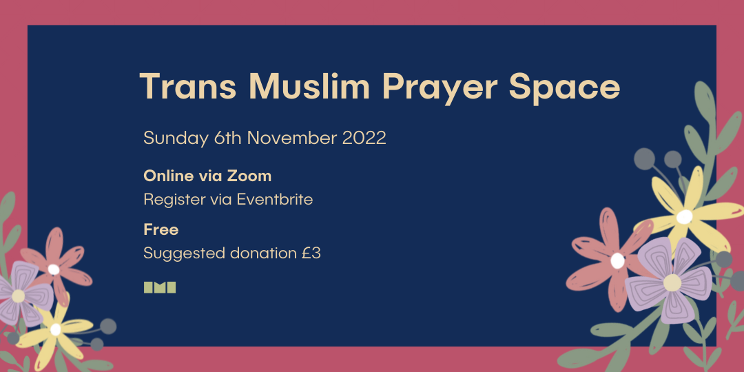 A graphic featuring a blue square on a pink background with illustrated flowers in the corners. Text in the centre of the graphic reads, "Trans Muslim Prayer Space. Sunday 6th November 2022. Online via Zoom. Register via Eventbrite. Free, Suggested donation £3."