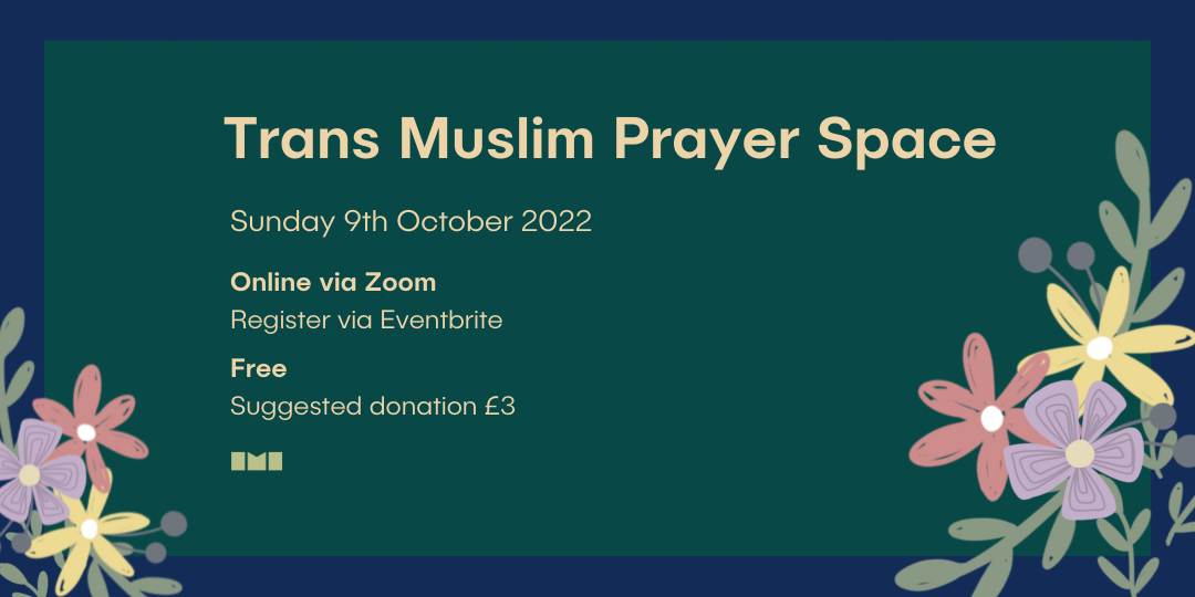 A graphic featuring a green square on a blue background with illustrated flowers in the corners. Text in the centre of the graphic reads, "Trans Muslim Prayer Space. Sunday 9th October 2022. Online via Zoom. Register via Eventbrite. Free, Suggested donation £3."